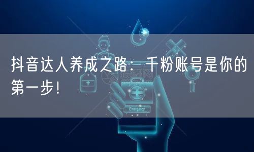 抖音达人养成之路：千粉账号是你的第一步！