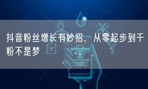 抖音粉丝增长有妙招，从零起步到千粉不是梦