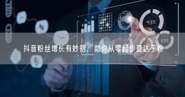 抖音粉丝增长有妙招，助你从零起步直达千粉