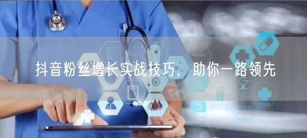 抖音粉丝增长实战技巧，助你一路领先