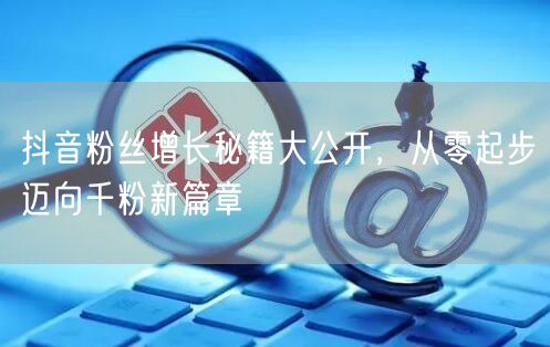 抖音粉丝增长秘籍大公开，从零起步迈向千粉新篇章