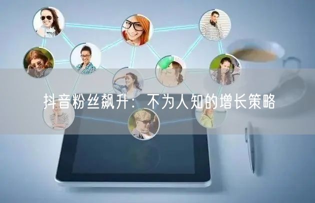 抖音粉丝飙升：不为人知的增长策略