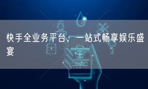 快手全业务平台，一站式畅享娱乐盛宴